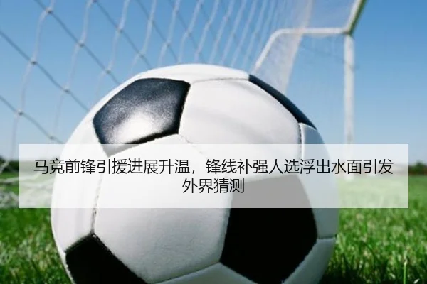 马竞前锋引援进展升温，锋线补强人选浮出水面引发外界猜测