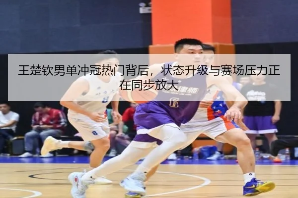 王楚钦男单冲冠热门背后，状态升级与赛场压力正在同步放大
